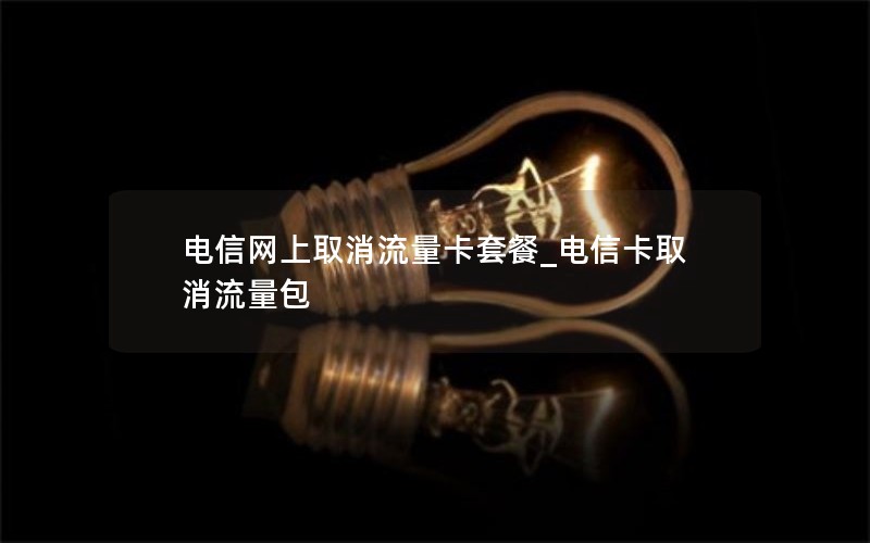 电信网上取消流量卡套餐_电信卡取消流量包