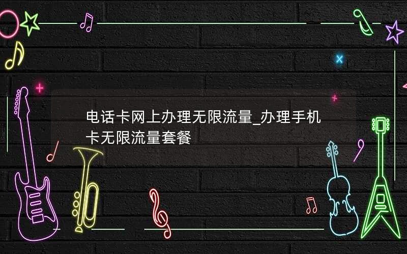 电话卡网上办理无限流量_办理手机卡无限流量套餐