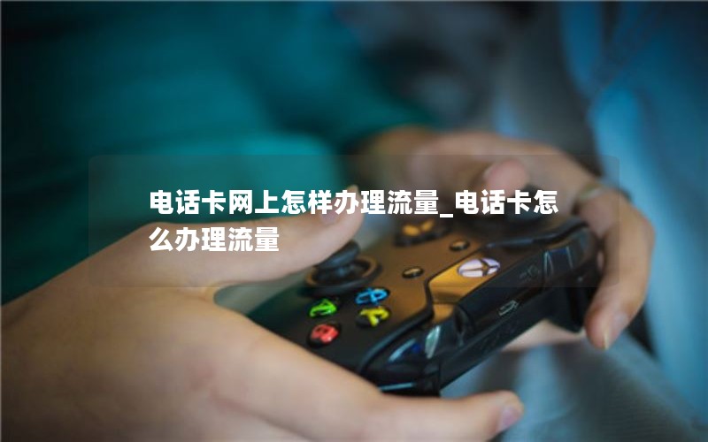 电话卡网上怎样办理流量_电话卡怎么办理流量