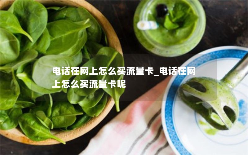 电话在网上怎么买流量卡_电话在网上怎么买流量卡呢