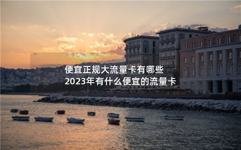便宜正规大流量卡有哪些 2023年有什么便宜的流量卡