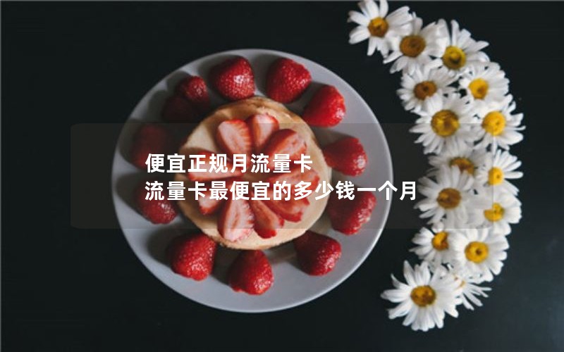 便宜正规月流量卡 流量卡最便宜的多少钱一个月
