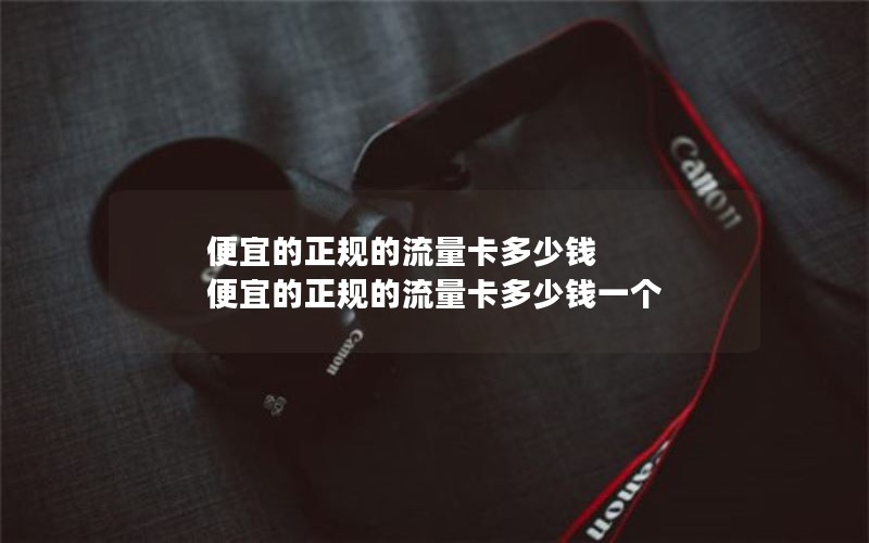便宜的正规的流量卡多少钱 便宜的正规的流量卡多少钱一个