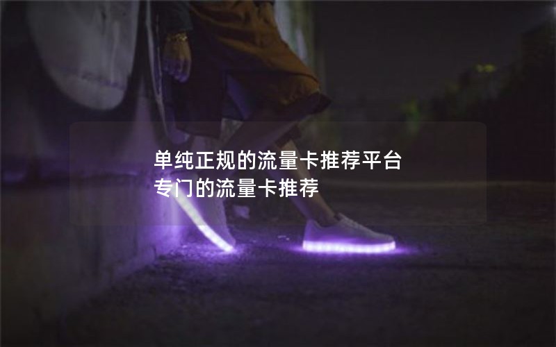单纯正规的流量卡推荐平台 专门的流量卡推荐
