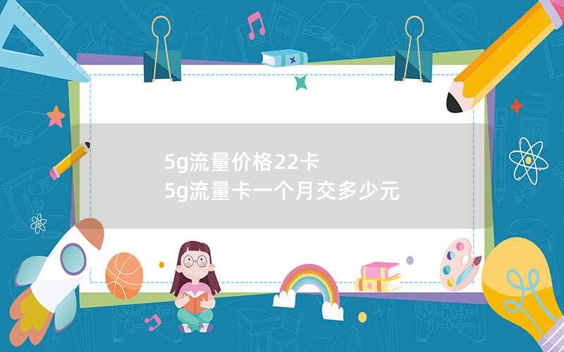 5g流量价格22卡 5g流量卡一个月交多少元