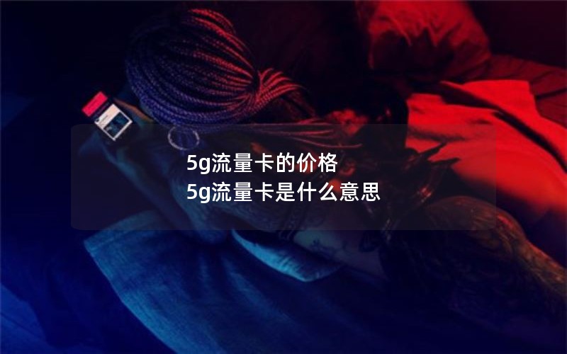 5g流量卡的价格 5g流量卡是什么意思