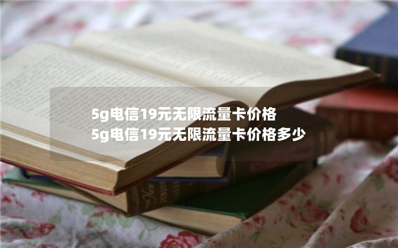 5g电信19元无限流量卡价格 5g电信19元无限流量卡价格多少