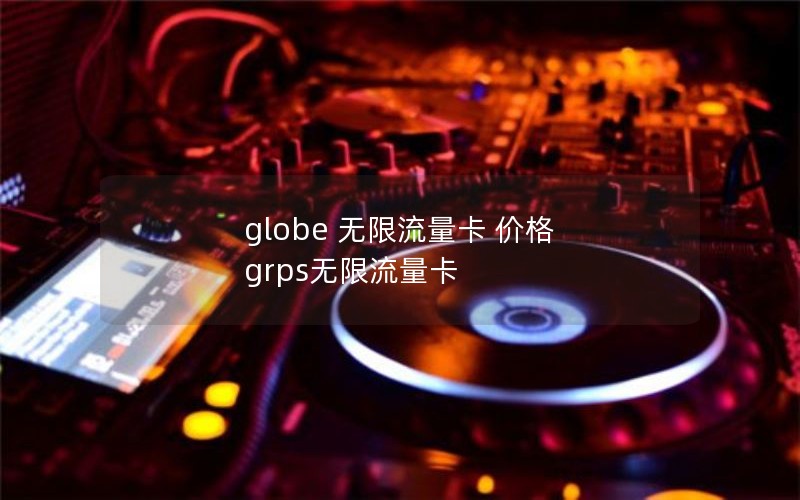 globe 无限流量卡 价格 grps无限流量卡