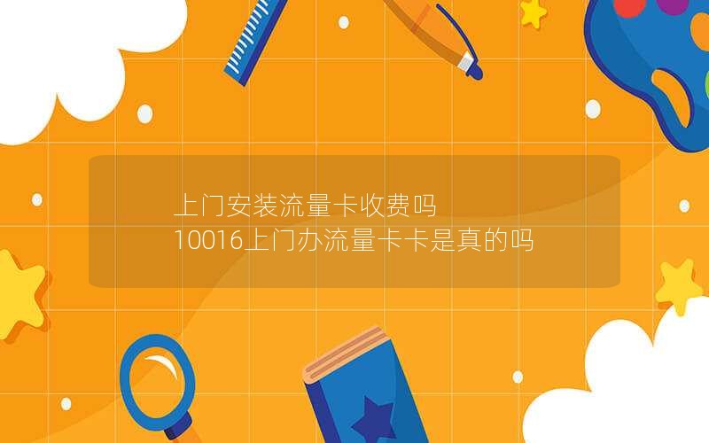 上门安装流量卡收费吗 10016上门办流量卡卡是真的吗
