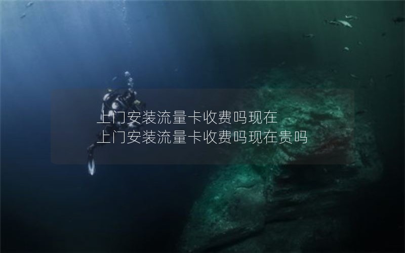 上门安装流量卡收费吗现在 上门安装流量卡收费吗现在贵吗