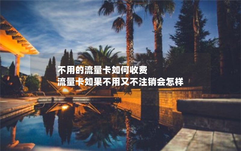 不用的流量卡如何收费 流量卡如果不用又不注销会怎样