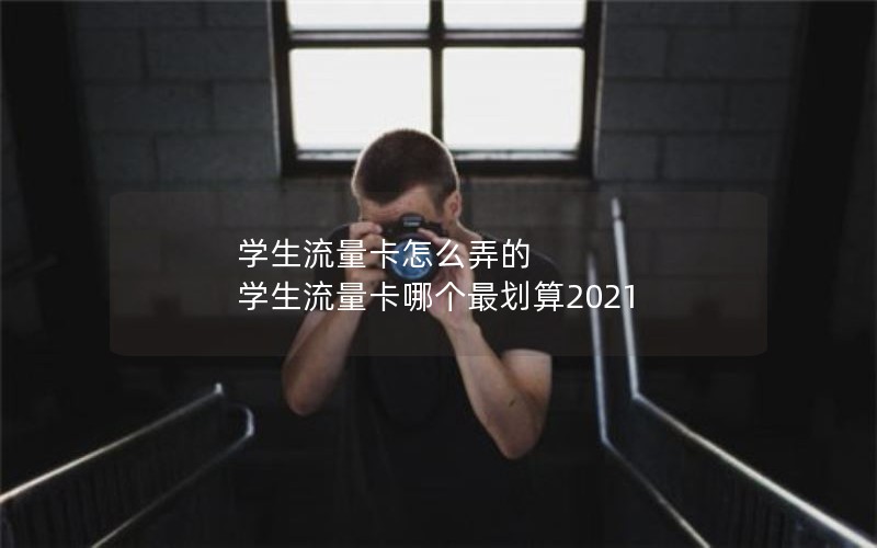 学生流量卡怎么弄的 学生流量卡哪个最划算2021