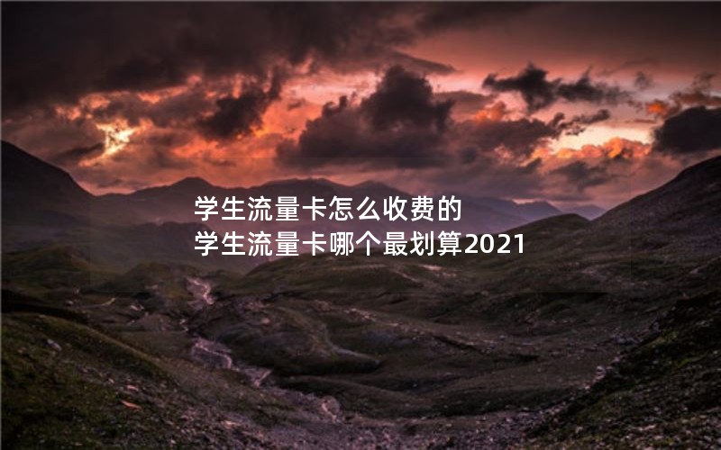 学生流量卡怎么收费的 学生流量卡哪个最划算2021