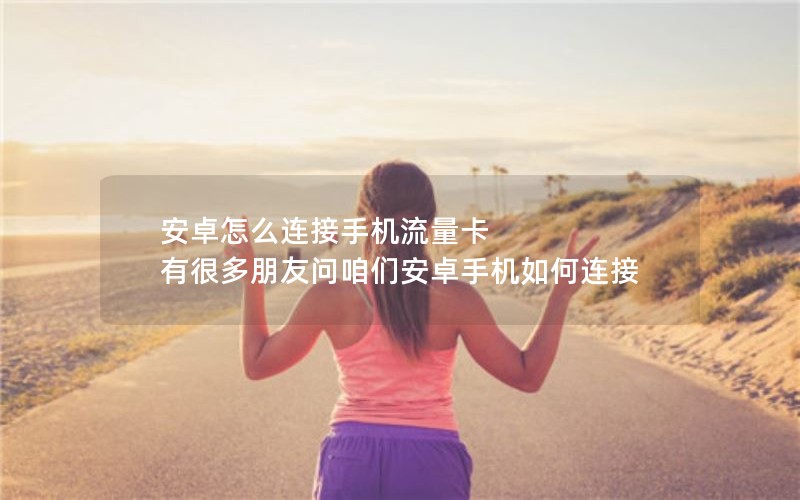 安卓怎么连接手机流量卡 有很多朋友问咱们安卓手机如何连接