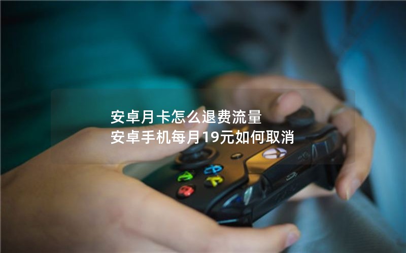 安卓月卡怎么退费流量 安卓手机每月19元如何取消