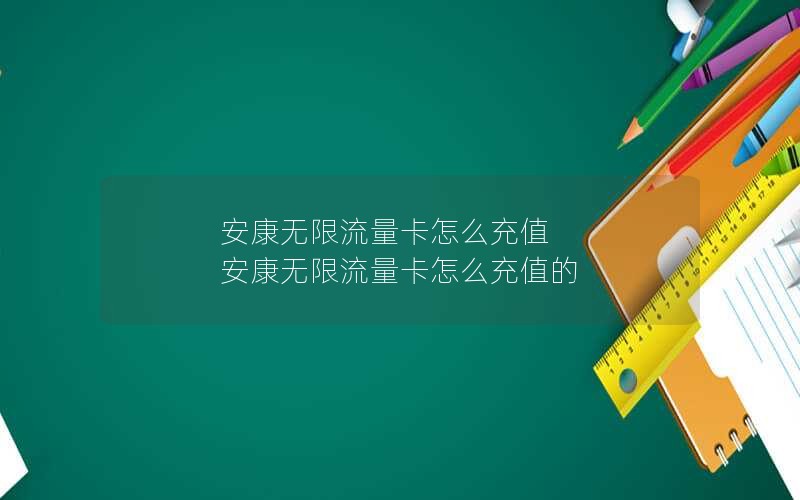 安康无限流量卡怎么充值 安康无限流量卡怎么充值的