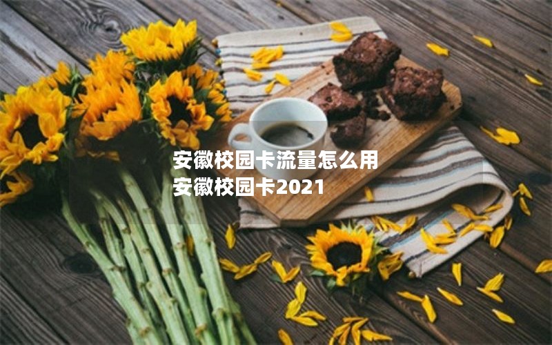 安徽校园卡流量怎么用 安徽校园卡2021