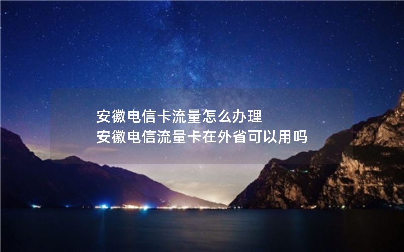 安徽电信卡流量怎么办理 安徽电信流量卡在外省可以用吗