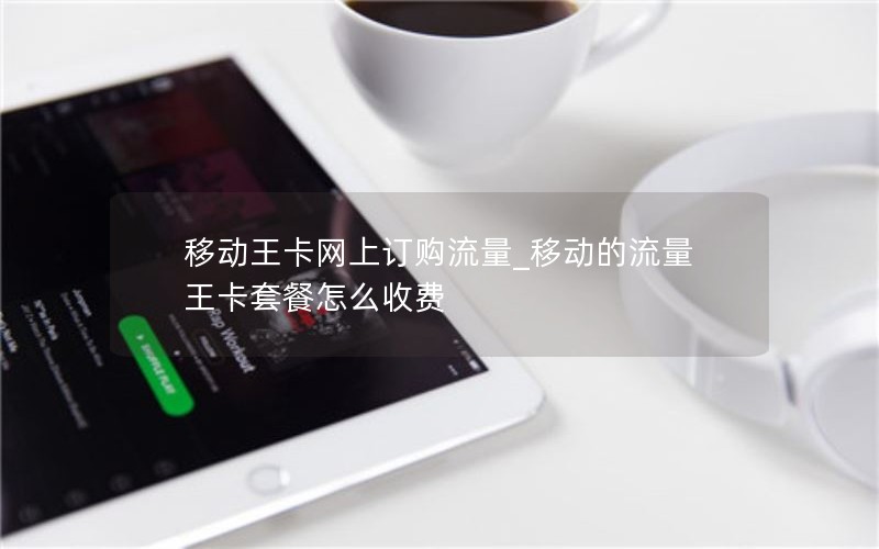 移动王卡网上订购流量_移动的流量王卡套餐怎么收费
