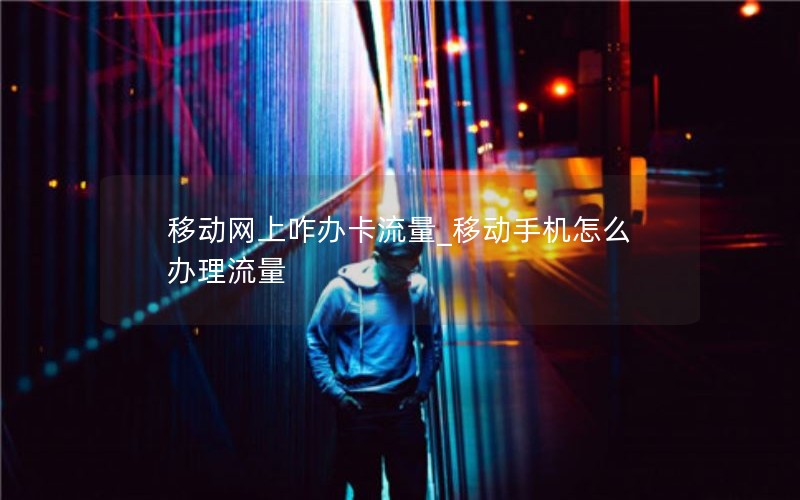 移动网上咋办卡流量_移动手机怎么办理流量
