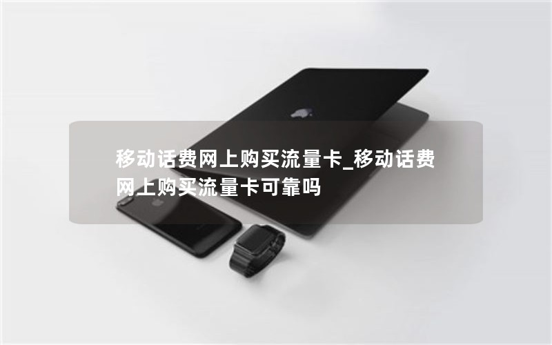 移动话费网上购买流量卡_移动话费网上购买流量卡可靠吗