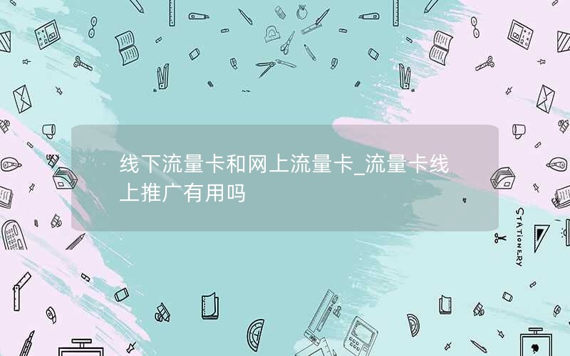 线下流量卡和网上流量卡_流量卡线上推广有用吗