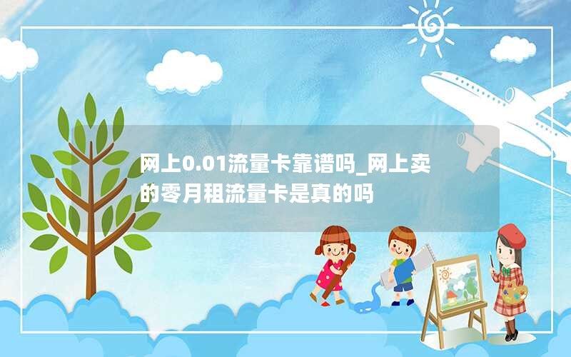 网上0.01流量卡靠谱吗_网上卖的零月租流量卡是真的吗