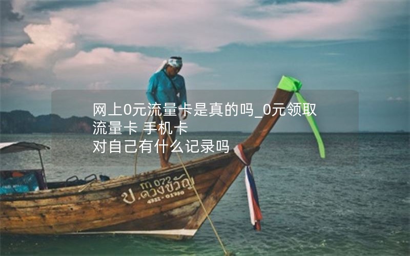 网上0元流量卡是真的吗_0元领取流量卡 手机卡 对自己有什么记录吗