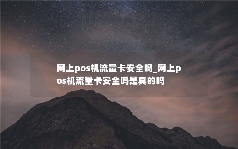 网上pos机流量卡安全吗_网上pos机流量卡安全吗是真的吗