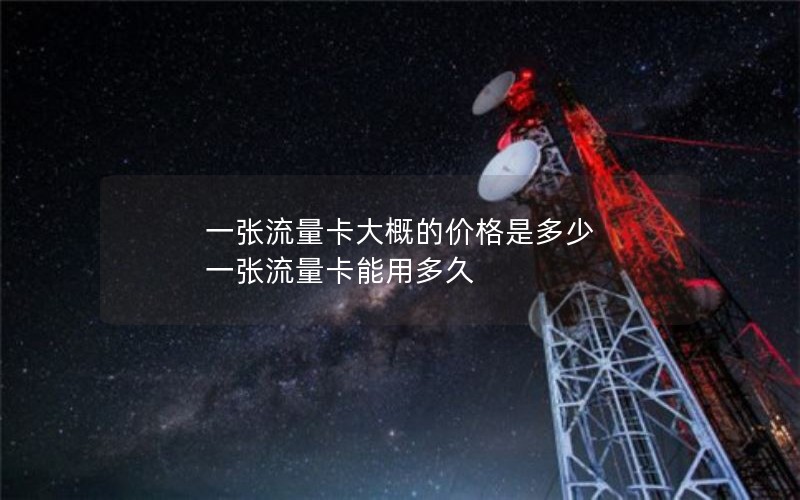 一张流量卡大概的价格是多少 一张流量卡能用多久