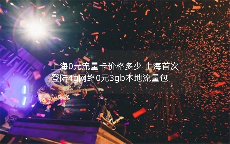 上海0元流量卡价格多少 上海首次登陆4g网络0元3gb本地流量包