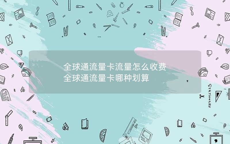 全球通流量卡流量怎么收费 全球通流量卡哪种划算