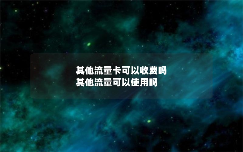 其他流量卡可以收费吗 其他流量可以使用吗