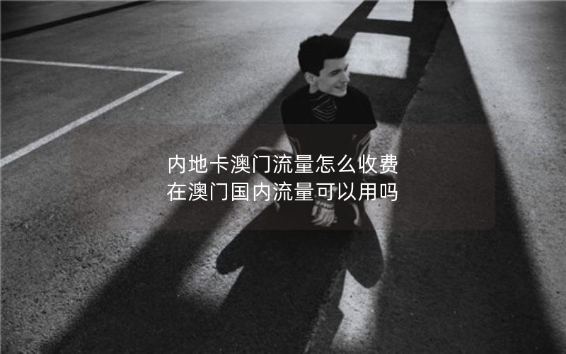 内地卡澳门流量怎么收费 在澳门国内流量可以用吗