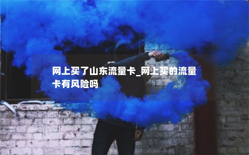 网上买了山东流量卡_网上买的流量卡有风险吗