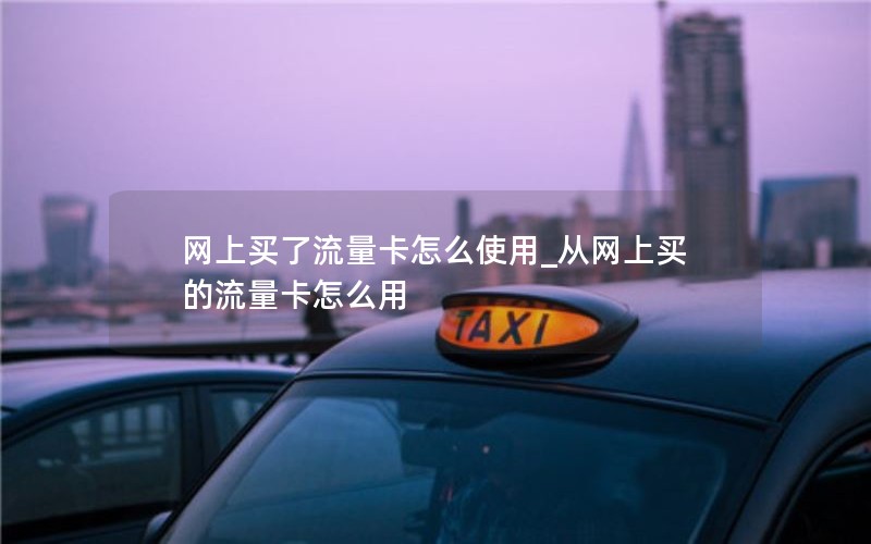 网上买了流量卡怎么使用_从网上买的流量卡怎么用