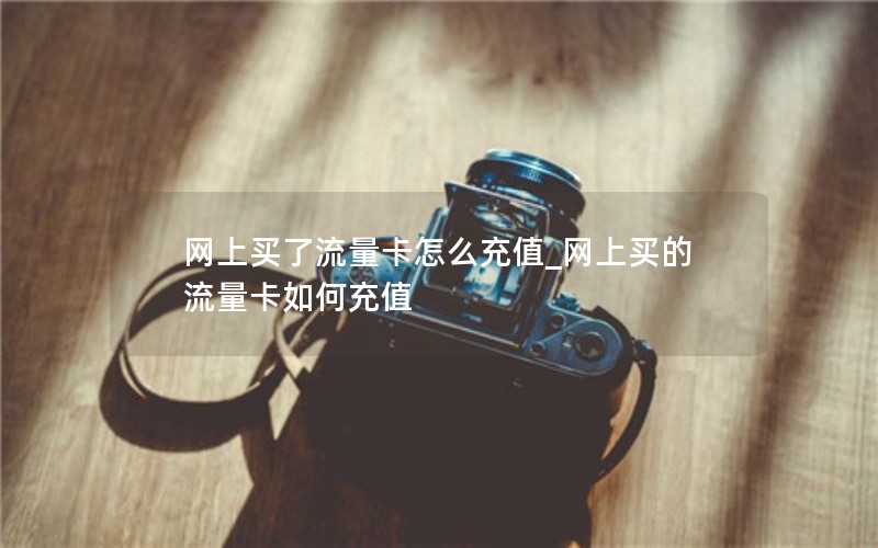 网上买了流量卡怎么充值_网上买的流量卡如何充值