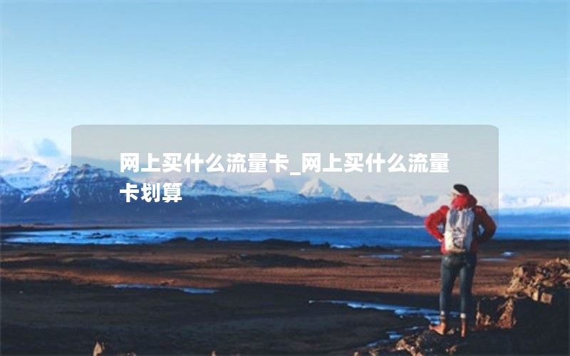 网上买什么流量卡_网上买什么流量卡划算
