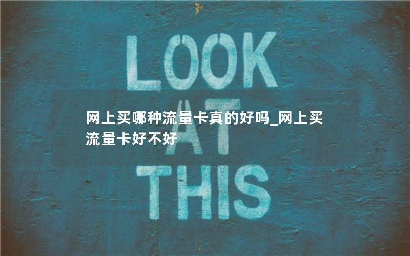 网上买哪种流量卡真的好吗_网上买流量卡好不好