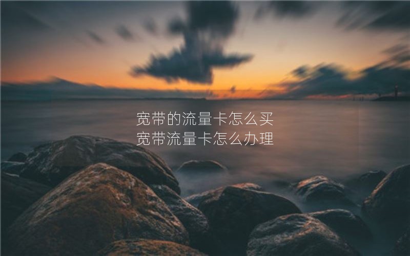 宽带的流量卡怎么买 宽带流量卡怎么办理