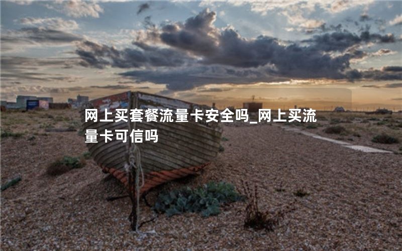 网上买套餐流量卡安全吗_网上买流量卡可信吗