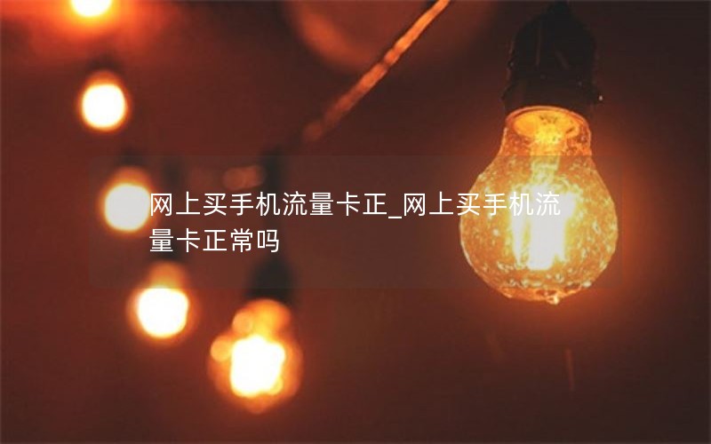 网上买手机流量卡正_网上买手机流量卡正常吗