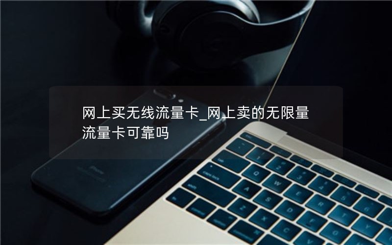 网上买无线流量卡_网上卖的无限量流量卡可靠吗