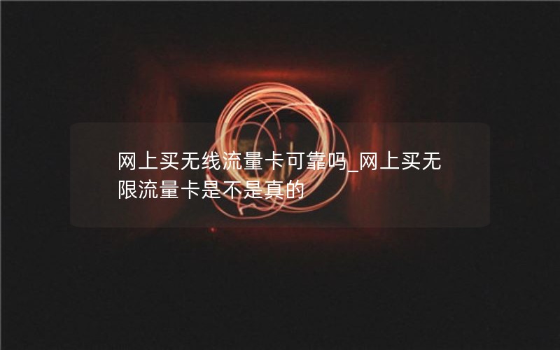 网上买无线流量卡可靠吗_网上买无限流量卡是不是真的