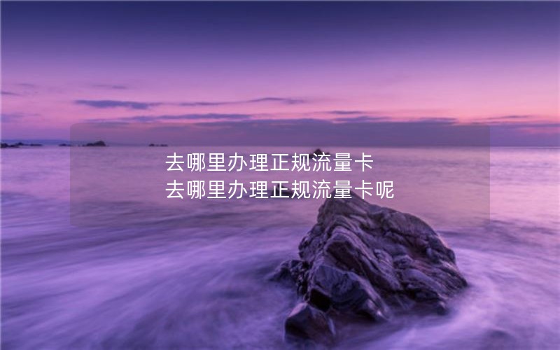 去哪里办理正规流量卡 去哪里办理正规流量卡呢