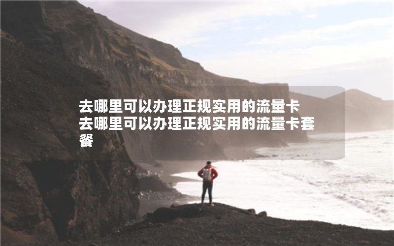 去哪里可以办理正规实用的流量卡 去哪里可以办理正规实用的流量卡套餐