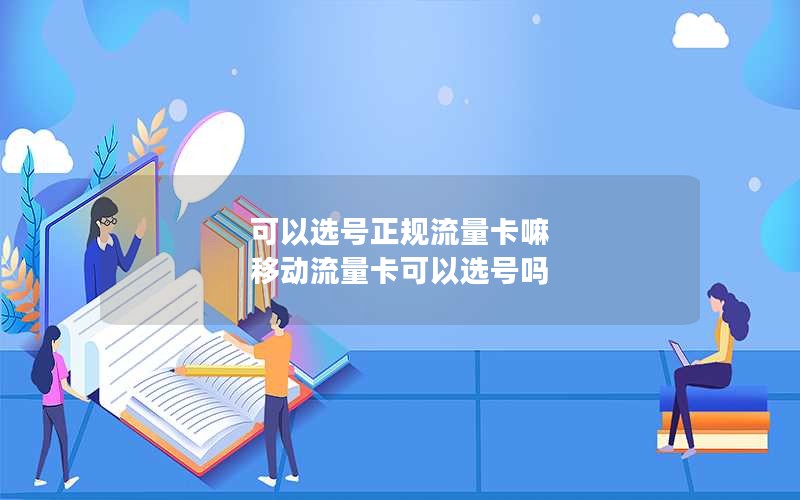 可以选号正规流量卡嘛 移动流量卡可以选号吗