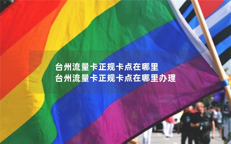 台州流量卡正规卡点在哪里 台州流量卡正规卡点在哪里办理