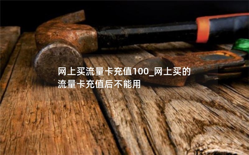 网上买流量卡充值100_网上买的流量卡充值后不能用