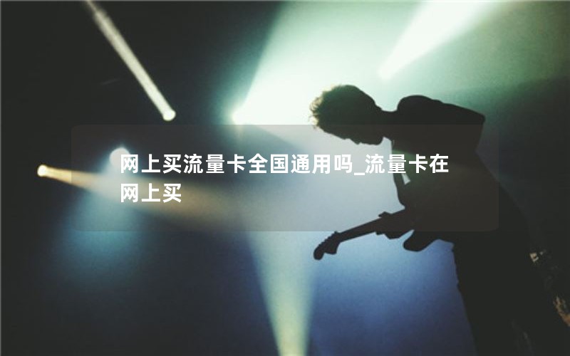 网上买流量卡全国通用吗_流量卡在网上买